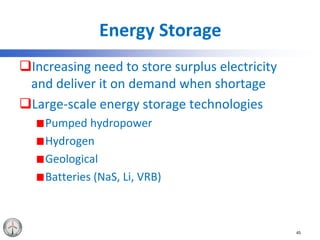 Energy Storage
Increasing need to store surplus electricity
and deliver it on demand when shortage
Large-scale energy storage technologies
Pumped hydropower
Hydrogen
Geological
Batteries (NaS, Li, VRB)
45
 