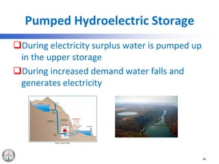 Pumped Hydroelectric Storage
During electricity surplus water is pumped up
in the upper storage
During increased demand water falls and
generates electricity
46
 