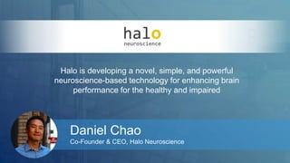 Halo is developing a novel, simple, and powerful 
neuroscience-based technology for enhancing brain 
performance for the healthy and impaired 
Daniel Chao 
Co-Founder & CEO, Halo Neuroscience 
 