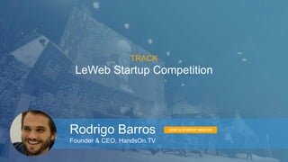 TRACK 
LeWeb Startup Competition 
Rodrigo Barros 
Founder & CEO, HandsOn.TV 
HOST & STARTUP MENTOR 
 