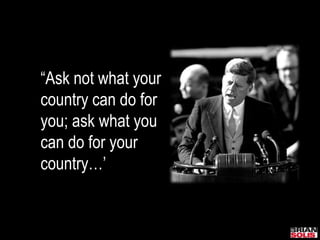 “Ask not what your
country can do for
you; ask what you
can do for your
country…’
 