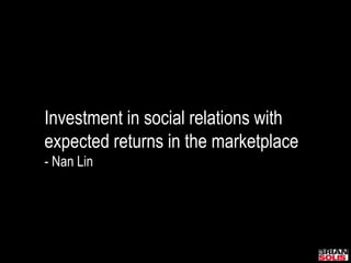 Investment in social relations with
expected returns in the marketplace
- Nan Lin
 