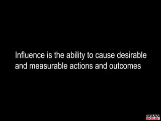 Influence is the ability to cause desirable
and measurable actions and outcomes
 