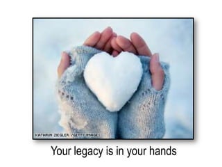 Your legacy is in your hands
 