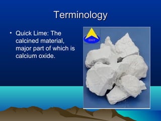 TerminologyTerminology
• Quick Lime: The
calcined material,
major part of which is
calcium oxide.
 