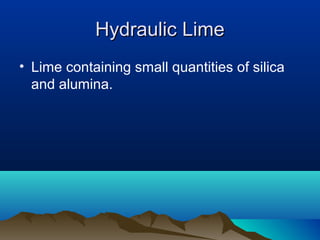 Hydraulic LimeHydraulic Lime
• Lime containing small quantities of silica
and alumina.
 