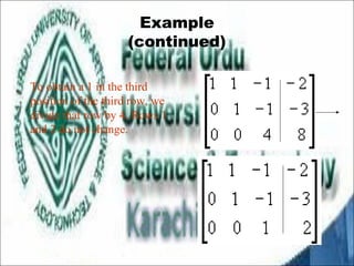 Example 
(continued) 
To obtain a 1 in the third 
position of the third row, we 
divide that row by 4. Rows 1 
and 2 do not change. 
 