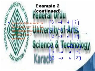 Example 2 
(continued) 
 Since the first number in 
the second row is a 1, we 
interchange rows 1 and 2 
and leave row 3 
unchanged: 
æ 3 - 4 4 7 
ö 
ç ¸ ç 1 - 1 - 2 2 
¸ 
çè 2 - 3 6 5 
ø¸ 
2 
æ 1 - 1 2 
ö 
ç ¸ 
ç 3 - 4 4 7 
¸ 
ç è 2 
- 3 6 5 
¸ ø 
- 
 