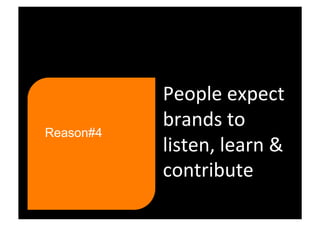 People expect 
           brands to 
Reason#4
           listen, learn & 
           contribute 
 