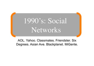 1990’s: Social
      Networks 
 AOL. Yahoo. Classmates. Friendster. Six
Degrees. Asian Ave. Blackplanet. MiGente.
 