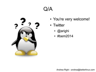 Andrea Righi - andrea@betterlinux.com
Q/A
● You're very welcome!
● Twitter
● @arighi
● #bem2014
 