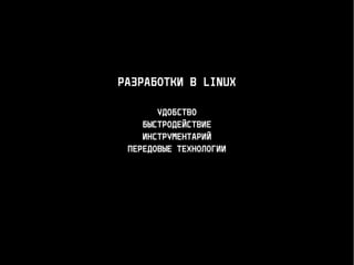 РАЗРАБОТКИ В LINUX
УДОБСТВО
БЫСТРОДЕЙСТВИЕ
ИНСТРУМЕНТАРИЙ
ПЕРЕДОВЫЕ ТЕХНОЛОГИИ
 