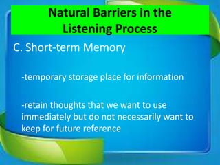 C. Short-term Memory
-temporary storage place for information
-retain thoughts that we want to use
immediately but do not necessarily want to
keep for future reference
Natural Barriers in the
Listening Process
 