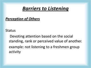 Barriers to Listening
Perception of Others
Status
Devoting attention based on the social
standing, rank or perceived value of another.
example: not listening to a freshmen group
activity
 