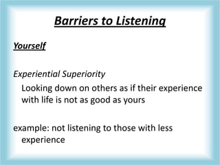 Barriers to Listening
Yourself
Experiential Superiority
Looking down on others as if their experience
with life is not as good as yours
example: not listening to those with less
experience
 