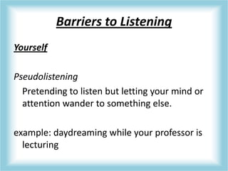 Barriers to Listening
Yourself
Pseudolistening
Pretending to listen but letting your mind or
attention wander to something else.
example: daydreaming while your professor is
lecturing
 