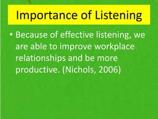 • Because of effective listening, we
are able to improve workplace
relationships and be more
productive. (Nichols, 2006)
Importance of Listening
 