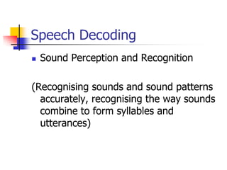 Speech Decoding
 Sound Perception and Recognition
(Recognising sounds and sound patterns
accurately, recognising the way sounds
combine to form syllables and
utterances)
 