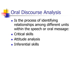 Oral Discourse Analysis
 Is the process of identifying
relationships among different units
within the speech or oral message:
 Critical skills
 Attitude analysis
 Inferential skills
 