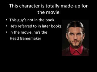 This character is totally made-up for
the movie
• This guy’s not in the book.
• He’s referred to in later books.
• In the movie, he’s the
Head Gamemaker
 