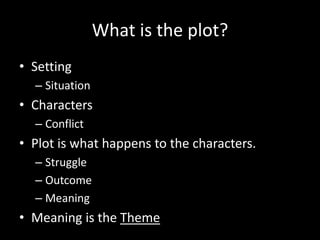 What is the plot?
• Setting
– Situation
• Characters
– Conflict
• Plot is what happens to the characters.
– Struggle
– Outcome
– Meaning
• Meaning is the Theme
 