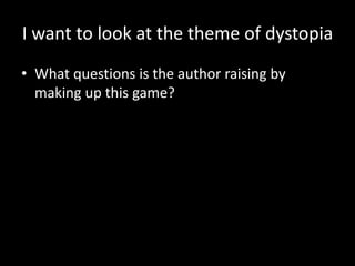 I want to look at the theme of dystopia
• What questions is the author raising by
making up this game?
 