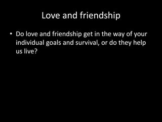 Love and friendship
• Do love and friendship get in the way of your
individual goals and survival, or do they help
us live?
 