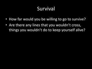 Survival
• How far would you be willing to go to survive?
• Are there any lines that you wouldn’t cross,
things you wouldn’t do to keep yourself alive?
 