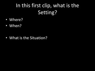 In this first clip, what is the
Setting?
• Where?
• When?
• What is the Situation?
 