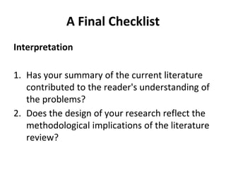 A Final Checklist
Interpretation
1. Has your summary of the current literature
contributed to the reader's understanding of
the problems?
2. Does the design of your research reflect the
methodological implications of the literature
review?
 