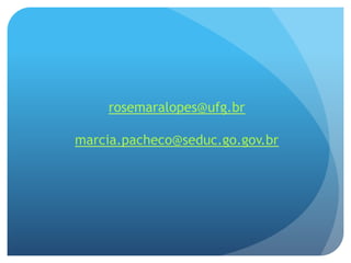 rosemaralopes@ufg.br
marcia.pacheco@seduc.go.gov.br
 