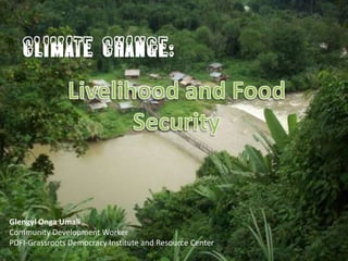 CLIMATE CHANGE:Livelihood and Food SecurityGlengylOngaUmaliCommunity Development WorkerPDFI-Grassroots Democracy Institute and Resource Center