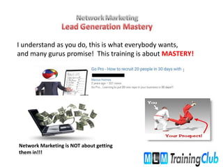 I understand as you do, this is what everybody wants,
and many gurus promise! This training is about MASTERY!
Network Marketing is NOT about getting
them in!!!
 