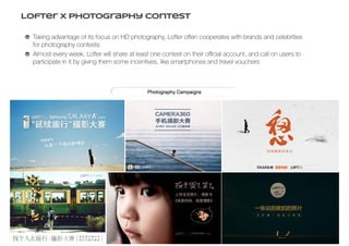 Lofter X Photography Contest
Taking advantage of its focus on HD photography, Lofter often cooperates with brands and celebrities
for photography contests
Almost every week, Lofter will share at least one contest on their official account, and call on users to
participate in it by giving them some incentives, like smartphones and travel vouchers
 