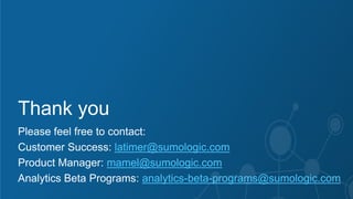 Sumo Logic Confidential
Thank you
Please feel free to contact:
Customer Success: latimer@sumologic.com
Product Manager: mamel@sumologic.com
Analytics Beta Programs: analytics-beta-programs@sumologic.com
 