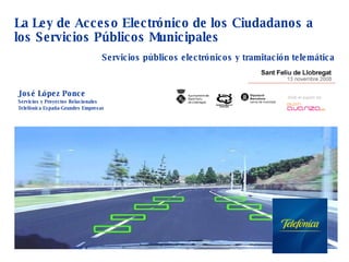 José López Ponce Servicios y Proyectos Relacionales  Telefónica España-Grandes Empresas La Ley de Acceso Electrónico de los Ciudadanos a los Servicios Públicos Municipales Amb el suport de: Servicios públicos electrónicos y tramitación telemática 