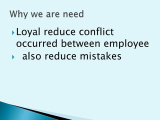 Loyal reduce conflict
occurred between employee
 also reduce mistakes
 