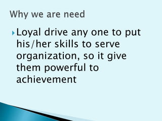 Loyal drive any one to put
his/her skills to serve
organization, so it give
them powerful to
achievement
 