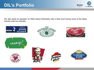 DIL’s Portfolio
DIL also starts its operation on Delhi Airport (Domestic) with a food court having some of the below
brands under his umbrella.
 