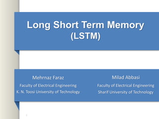 Long Short Term Memory
(LSTM)
1
Mehrnaz Faraz
Faculty of Electrical Engineering
K. N. Toosi University of Technology
Milad Abbasi
Faculty of Electrical Engineering
Sharif University of Technology
 