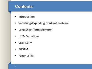 Contents
• Introduction
• Vanishing/Exploding Gradient Problem
• Long Short Term Memory
• LSTM Variations
• CNN-LSTM
• BiLSTM
• Fuzzy-LSTM
2
 