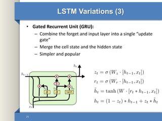 LSTM Variations (3)
• Gated Recurrent Unit (GRU):
– Combine the forget and input layer into a single “update
gate”
– Merge the cell state and the hidden state
– Simpler and popular
25
 