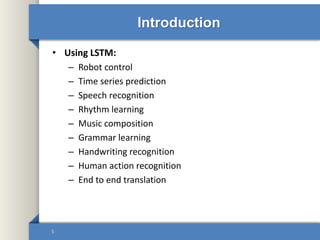 Introduction
• Using LSTM:
– Robot control
– Time series prediction
– Speech recognition
– Rhythm learning
– Music composition
– Grammar learning
– Handwriting recognition
– Human action recognition
– End to end translation
5
 