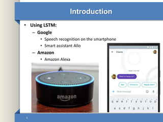 Introduction
• Using LSTM:
– Google
• Speech recognition on the smartphone
• Smart assistant Allo
– Amazon
• Amazon Alexa
6
 