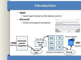 Introduction
– Apple
• Quick type function on the iphone and siri
– Microsoft
• End to end speech translation
7
Automatic
speech
recognition
See you
later
See you
later
See
you
later
头
回
见
回头见
Text to speech
SpeechSpeech
Machine translation
True text
 