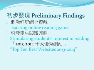 初步發現 Preliminary Findings
 刺激好玩網上遊戲
Exciting online reading game
 引發學生閱讀興趣
Stimulating students’ interest in reading
 「2013-2014 十大優秀網站 」
“Top Ten Best Websites 2013-2014”
 