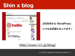 (c) 2015 Masashi Shinbara @shin1x1
Shin x blog
http://www.1x1.jp/blog/
2006年から WordPress
いつもお世話になってます！
 