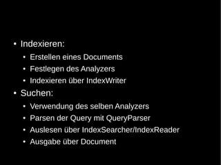 ●   Indexieren:
    ●   Erstellen eines Documents
    ●   Festlegen des Analyzers
    ●   Indexieren über IndexWriter
●   Suchen:
    ●   Verwendung des selben Analyzers
    ●   Parsen der Query mit QueryParser
    ●   Auslesen über IndexSearcher/IndexReader
    ●   Ausgabe über Document
 