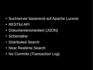 ●   Suchserver basierend auf Apache Lucene
●   RESTful API
●   Dokumentenorientiert (JSON)
●   Schemafrei
●   Distributed Search
●   Near Realtime Search
●   No Commits (Transaction Log)
 