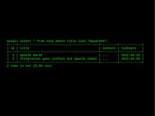 mysql> select * from talk where title like "%apache%";
+----+-------------------------------------------+---------+------------+
| id | title                                     | content | talkdate   |
+----+-------------------------------------------+---------+------------+
| 1 | Apache Karaf                               | ...     | 2012-04-25 |
| 2 | Integration ganz einfach mit Apache Camel | ...      | 2012-04-04 |
+----+-------------------------------------------+---------+------------+
2 rows in set (0.00 sec)
 